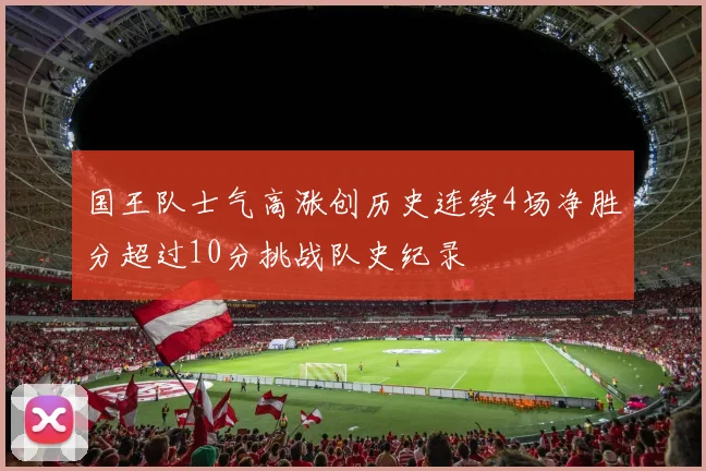 国王队士气高涨创历史连续4场净胜分超过10分挑战队史纪录