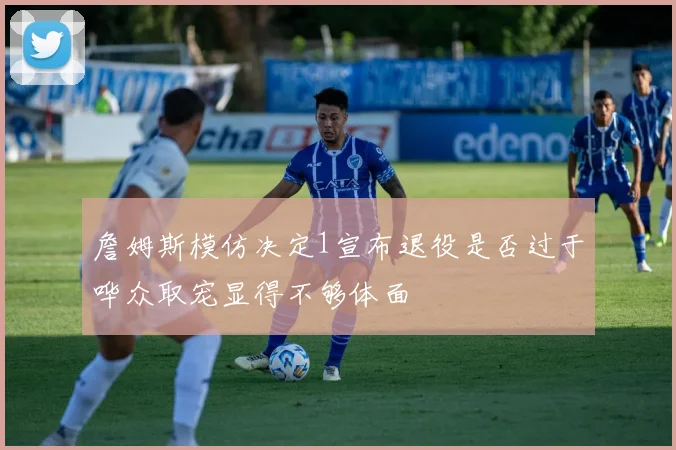 詹姆斯模仿决定1宣布退役是否过于哗众取宠显得不够体面