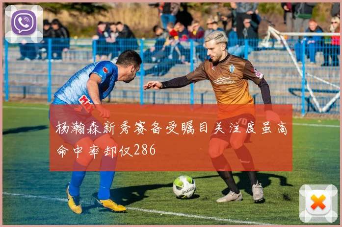 杨瀚森新秀赛备受瞩目关注度虽高命中率却仅286