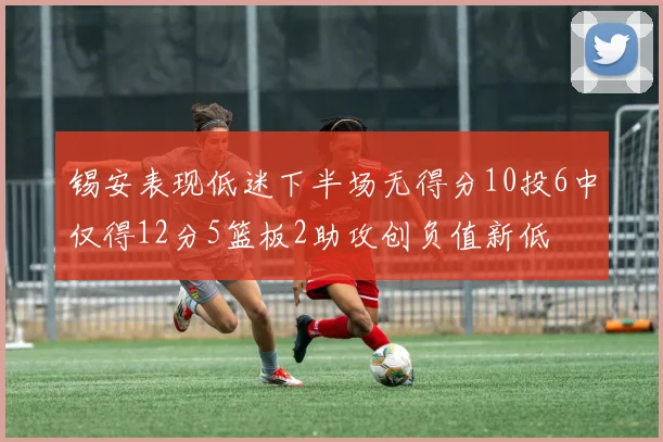 锡安表现低迷下半场无得分10投6中仅得12分5篮板2助攻创负值新低