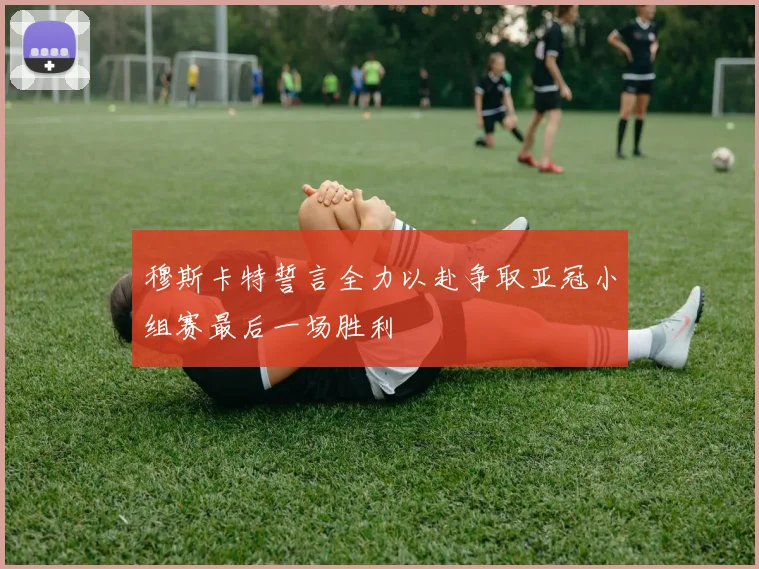穆斯卡特誓言全力以赴争取亚冠小组赛最后一场胜利