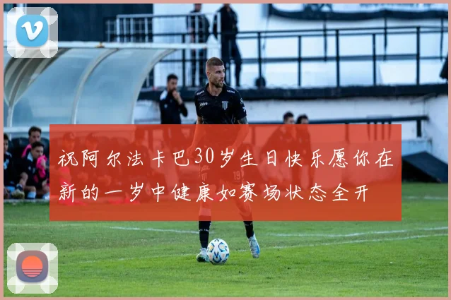 祝阿尔法卡巴30岁生日快乐愿你在新的一岁中健康如赛场状态全开