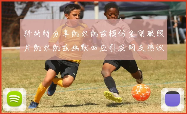 科纳特分享凯尔凯兹模仿金刚狼照片凯尔凯兹幽默回应引发网友热议