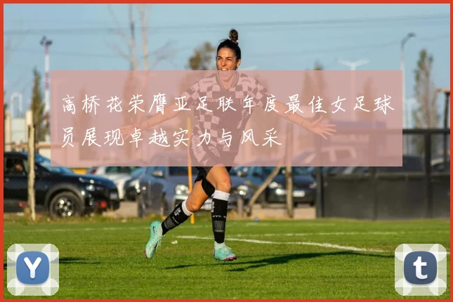 高桥花荣膺亚足联年度最佳女足球员展现卓越实力与风采