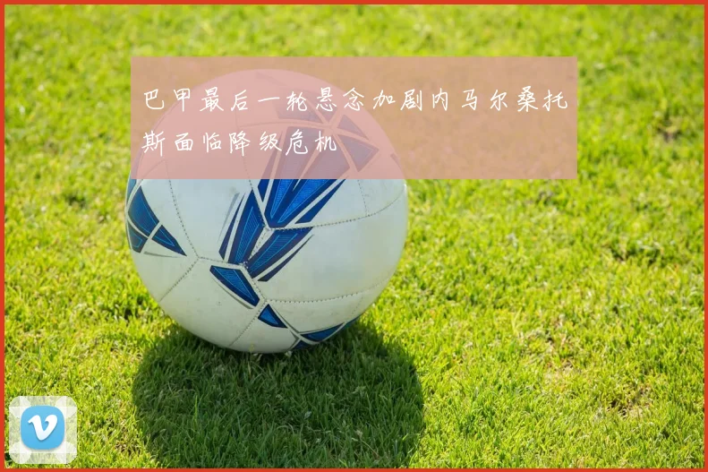 巴甲最后一轮悬念加剧内马尔桑托斯面临降级危机