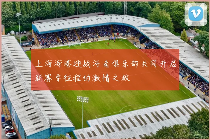 上海海港迎战河南俱乐部共同开启新赛季征程的激情之旅