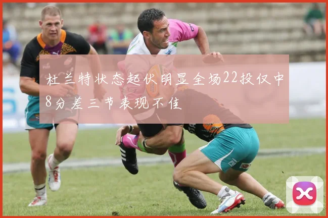 杜兰特状态起伏明显全场22投仅中8分差三节表现不佳