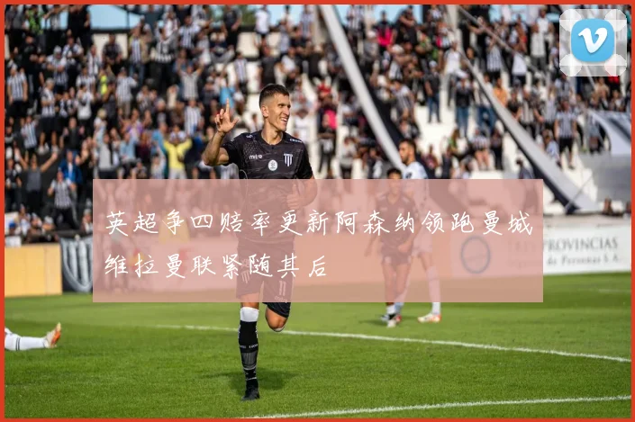 英超争四赔率更新阿森纳领跑曼城维拉曼联紧随其后