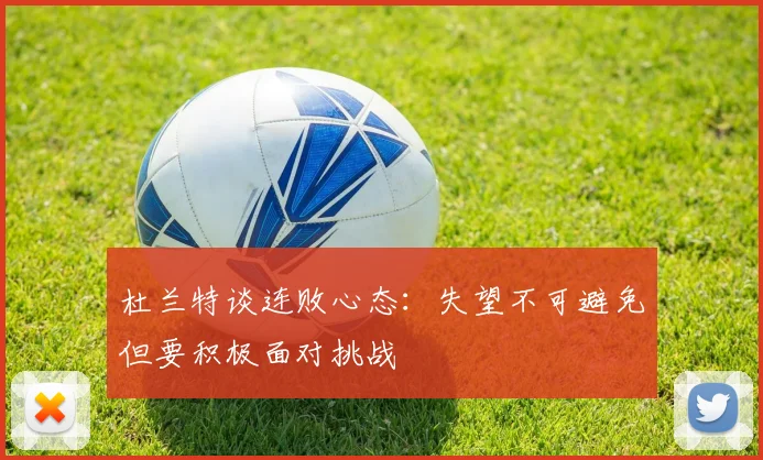 杜兰特谈连败心态：失望不可避免但要积极面对挑战