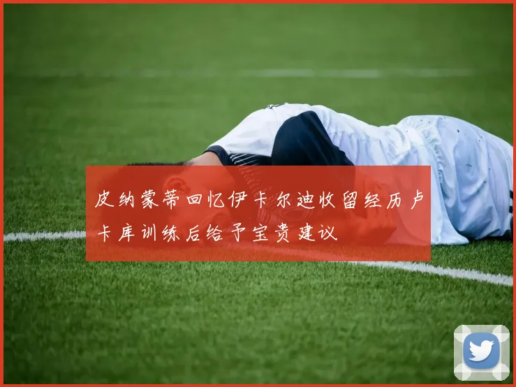 皮纳蒙蒂回忆伊卡尔迪收留经历卢卡库训练后给予宝贵建议