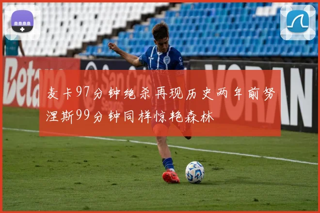 麦卡97分钟绝杀再现历史两年前努涅斯99分钟同样惊艳森林