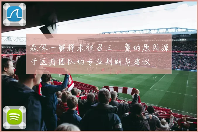 森保一解释未征召三笘薰的原因源于医疗团队的专业判断与建议