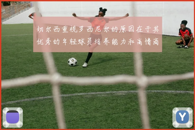 切尔西重视罗西尼尔的原因在于其优秀的年轻球员培养能力和高情商表现