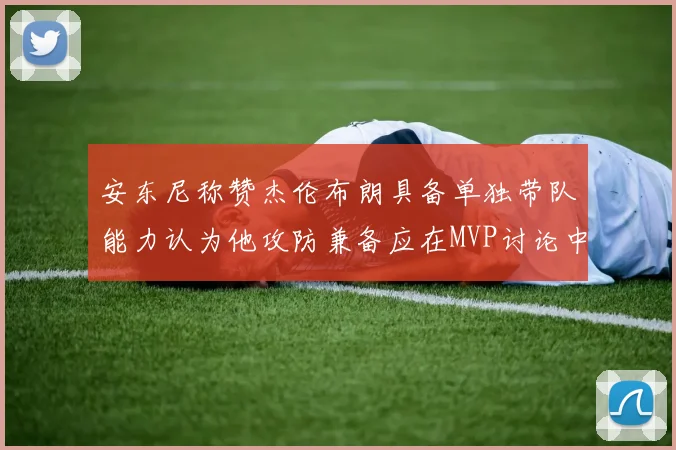 安东尼称赞杰伦布朗具备单独带队能力认为他攻防兼备应在MVP讨论中占有一席之地