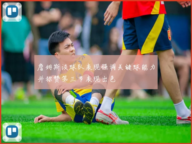 詹姆斯谈球队表现强调关键球能力并称赞第三节表现出色