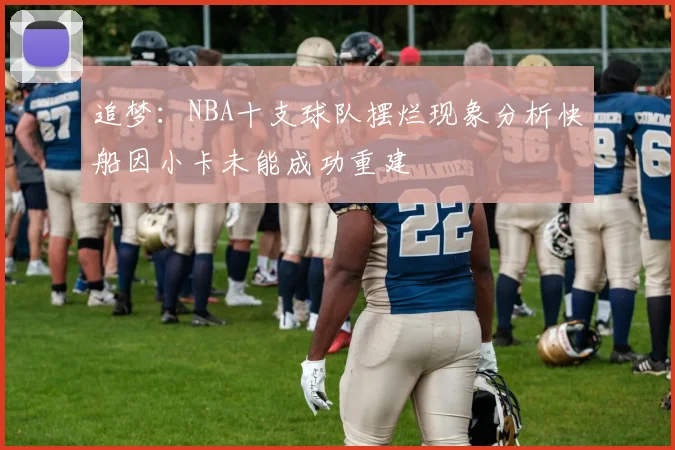 追梦：NBA十支球队摆烂现象分析快船因小卡未能成功重建