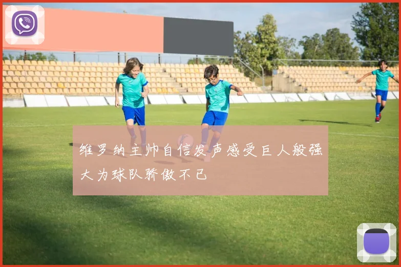 维罗纳主帅自信发声感受巨人般强大为球队骄傲不已