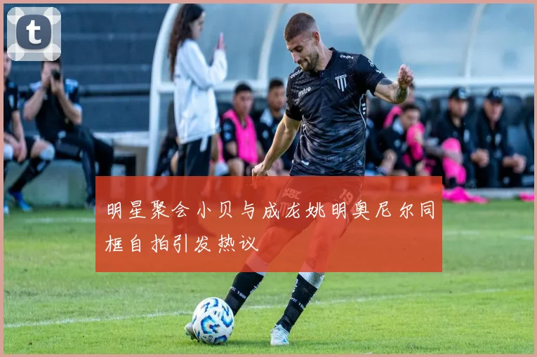 明星聚会小贝与成龙姚明奥尼尔同框自拍引发热议