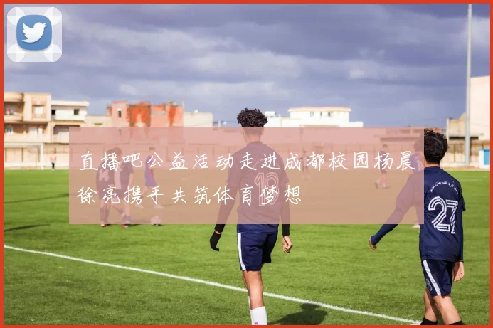直播吧公益活动走进成都校园杨晨徐亮携手共筑体育梦想
