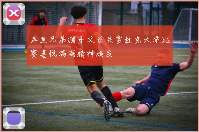 库里兄弟携手父亲共赏杜克大学比赛喜悦满满精神焕发