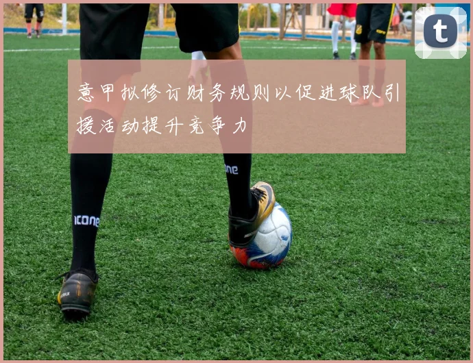 意甲拟修订财务规则以促进球队引援活动提升竞争力