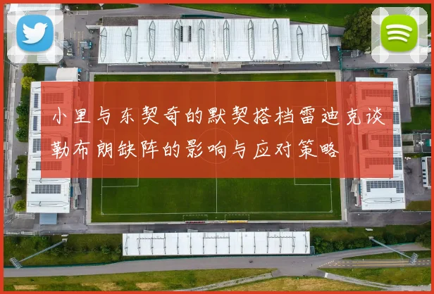 小里与东契奇的默契搭档雷迪克谈勒布朗缺阵的影响与应对策略