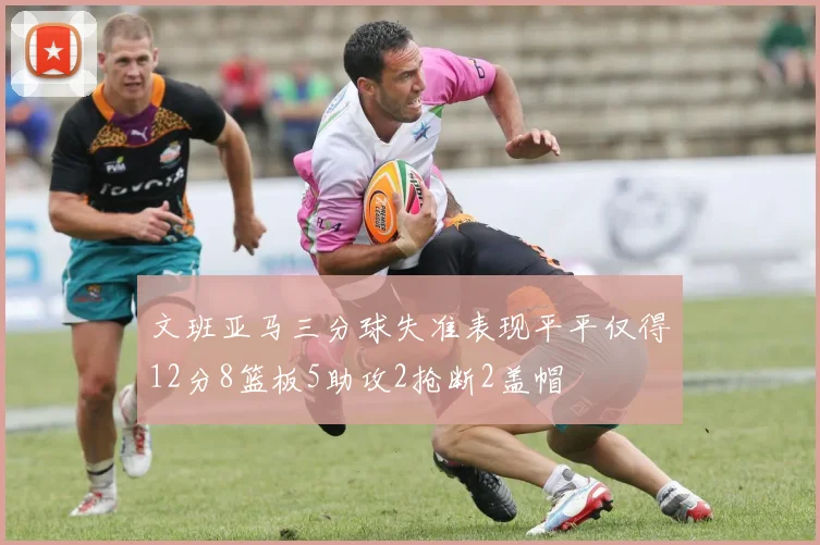 文班亚马三分球失准表现平平仅得12分8篮板5助攻2抢断2盖帽