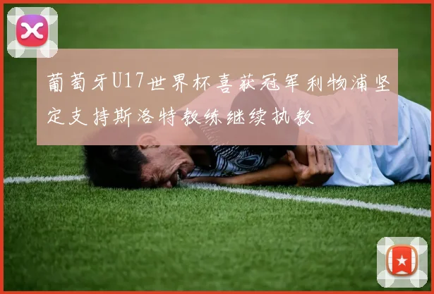 葡萄牙U17世界杯喜获冠军利物浦坚定支持斯洛特教练继续执教
