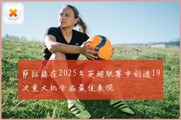 萨拉赫在2025年英超联赛中创造19次重大机会成最佳表现