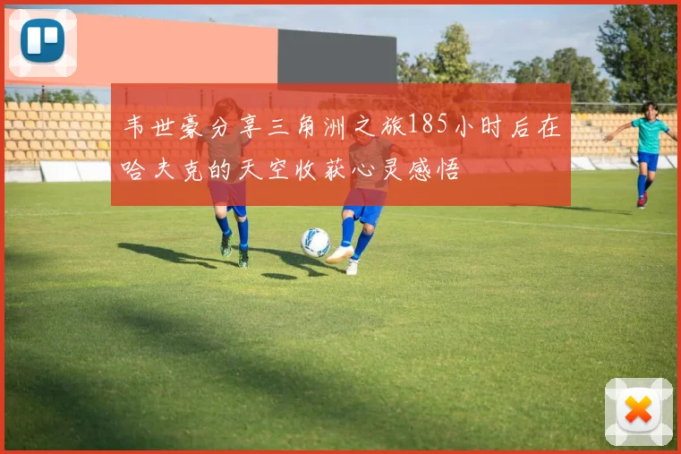 韦世豪分享三角洲之旅185小时后在哈夫克的天空收获心灵感悟