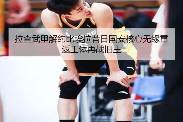 拉查武里解约比埃拉昔日国安核心无缘重返工体再战旧主